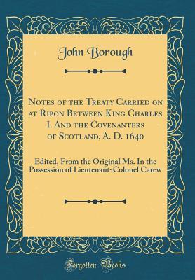 Notes of the Treaty Carried on at Ripon Between King Charles I. And the Covenanters of Scotland, A. D. 1640: Edited, From the Original Ms. In the Possession of Lieutenant-Colonel Carew (Classic Reprin