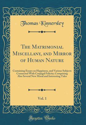 The Matrimonial Miscellany, and Mirror of Human Nature, Vol. 1: Containing Essays on Happiness, and Various Subjects Connected With Conjugal Felicity; Comprising Also Several New Moral and Interesting