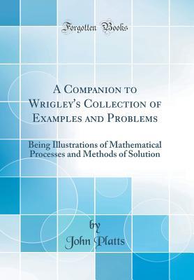 A Companion to Wrigley's Collection of Examples and Problems: Being Illustrations of Mathematical Processes and Methods of Solution (Classic Reprint)
