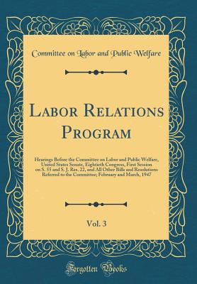 Labor Relations Program, Vol. 3: Hearings Before the Committee on Labor and Public Welfare, United States Senate, Eightieth Congress, First Session on ... Referred to the Committee; February and Mar