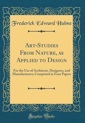 Art-Studies From Nature, as Applied to Design: For the Use of Architects, Designers, and Manufacturers; Comprised in Four Papers (Classic Reprint)