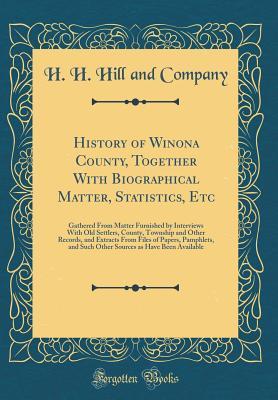 History of Winona County, Together With Biographical Matter, Statistics, Etc: Gathered From Matter Furnished by Interviews With Old Settlers, County, Township and Other Records, and Extracts From File
