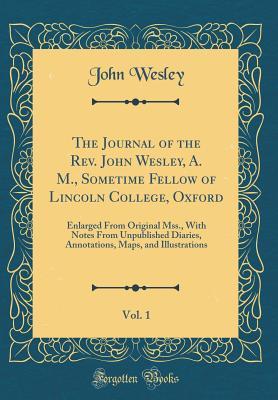The Journal of the Rev. John Wesley, A. M., Sometime Fellow of Lincoln College, Oxford, Vol. 1: Enlarged from Original Mss., with Notes from Unpublished Diaries, Annotations, Maps, and Illustrations (Classic Reprint)