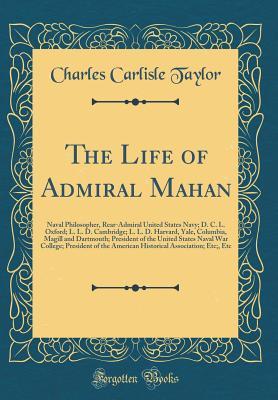 The Life of Admiral Mahan: Naval Philosopher, Rear-Admiral United States Navy; D. C. L. Oxford; L. L. D. Cambridge; L. L. D. Harvard, Yale, Columbia, Magill and Dartmouth; President of the United Stat