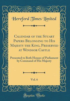 Calendar of the Stuart Papers Belonging to His Majesty the King, Preserved at Windsor Castle, Vol. 6: Presented to Both Houses of Parliament by Command of His Majesty (Classic Reprint)
