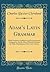 Adam’s Latin Grammar: With Numerous Additions and Improvements, Designed to Aid the More Advanced Student by Fuller Elucidations of the Latin Classics (Classic Reprint)