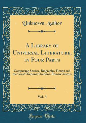 A Library of Universal Literature, in Four Parts, Vol. 3: Comprising Science, Biography, Fiction and the Great Orations; Orations, Roman Orators (Classic Reprint)