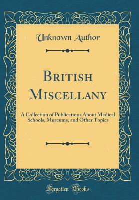 British Miscellany: A Collection of Publications About Medical Schools, Museums, and Other Topics (Classic Reprint)