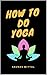 HOW TO DO YOGA : A Simple G...