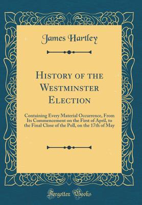 History of the Westminster Election: Containing Every Material Occurrence, From Its Commencement on the First of April, to the Final Close of the Poll, on the 17th of May (Classic Reprint)