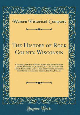 The History of Rock County, Wisconsin: Containing a History of Rock County, Its Early Settlement, Growth, Development, Resources, Etc., An Extensive ... Manufactories, Churches, Schools, Societi