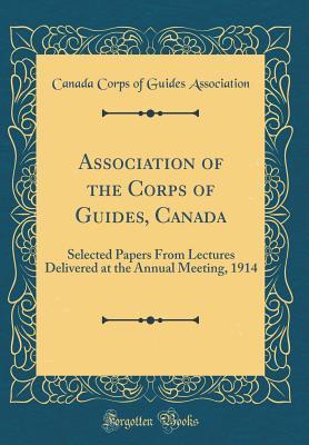 Association of the Corps of Guides, Canada: Selected Papers From Lectures Delivered at the Annual Meeting, 1914 (Classic Reprint)