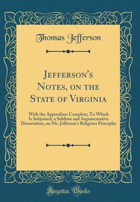 Jefferson's Notes, on the State of Virginia: With the Appendixes Complete; To Which Is Subjoined, a Sublime and Argumentative Dissertation, on Mr. Jefferson's Religious Principles