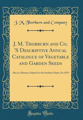 J. M. Thorburn and Co. 'S Descriptive Annual Catalogue of Vegetable and Garden Seeds: Also an Almanac Adapted to the Southern States, for 1870 (Classic Reprint)
