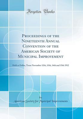 Proceedings of the Nineteenth Annual Convention of the American Society of Municipal Improvement: Held at Dallas, Texas November 12th, 13th, 14th and 15th 1912 (Classic Reprint)