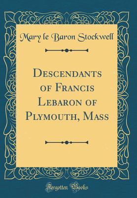 Descendants of Francis Lebaron of Plymouth, Mass (Classic Reprint)