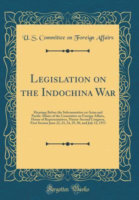 Legislation on the Indochina War: Hearings Before the Subcommittee on Asian and Pacific Affairs of the Committee on Foreign Affairs, House of ... June 22, 23, 24, 29, 30, and July 12, 1971