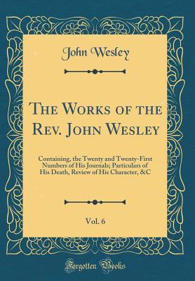 The Works of the Rev. John Wesley, Vol. 6: Containing, the Twenty and Twenty-First Numbers of His Journals; Particulars of His Death, Review of His Character, &c (Classic Reprint)