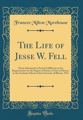 The Life of Jesse W. Fell: Thesis Submitted in Partial Fulfillment of the Requirements for the Degree of Master of Arts in History in the Graduate School of the University of Illinois, 1914 (Classic R