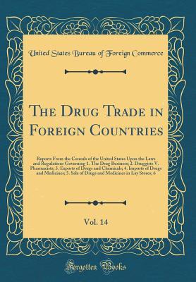 The Drug Trade in Foreign Countries, Vol. 14: Reports From the Consuls of the United States Upon the Laws and Regulations Governing 1. The Drug Business; 2. Druggists V. Pharmacists; 3. Exports of Dru