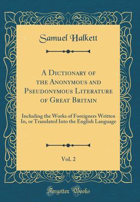 A Dictionary of the Anonymous and Pseudonymous Literature of Great Britain, Vol. 2: Including the Works of Foreigners Written In, or Translated Into the English Language (Classic Reprint)