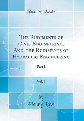 The Rudiments of Civil Engineering, And, the Rudiments of Hydraulic Engineering, Vol. 3: Part I (Classic Reprint)