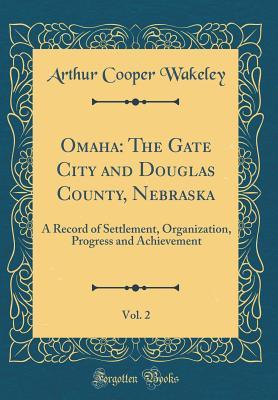 Omaha: The Gate City and Douglas County, Nebraska, Vol. 2: A Record of Settlement, Organization, Progress and Achievement (Classic Reprint)