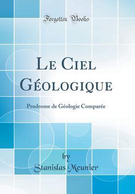 Le Ciel Géologique: Prodrome de Géologie Comparée (Classic Reprint) (French Edition)