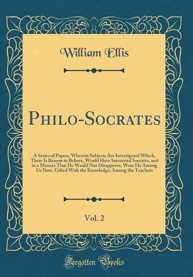 Philo-Socrates, Vol. 2: A Series of Papers, Wherein Subjects Are Investigated Which, There Is Reason to Believe, Would Have Interested Socrates, and in a Manner That He Would Not Disapprove, Were He A