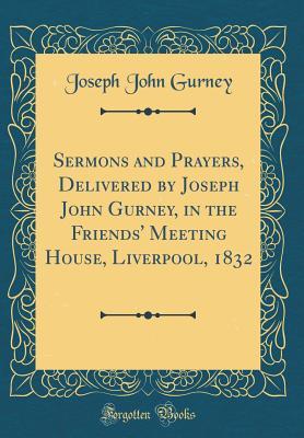 Sermons and Prayers, Delivered by Joseph John Gurney, in the Friends' Meeting House, Liverpool, 1832 (Classic Reprint)