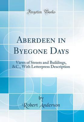 Aberdeen in Byegone Days: Views of Streets and Buildings, &c., with Letterpress Description (Classic Reprint)