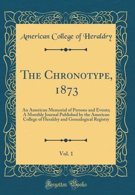 The Chronotype, 1873, Vol. 1: An American Memorial of Persons and Events; A Monthly Journal Published by the American College of Heraldry and Genealogical Registry (Classic Reprint)