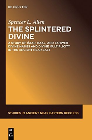 The Splintered Divine: A Study of Istar, Baal, and Yahweh Divine Names and Divine Multiplicity in the Ancient Near East (Studies in Ancient Near Eastern Records (SANER) Book 5)