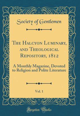 The Halcyon Luminary, and Theological Repository, 1812, Vol. 1: A Monthly Magazine, Devoted to Religion and Polite Literature (Classic Reprint)