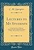 Lectures to My Students: A Selection From Addresses Delivered to the Students the Pastors College, Metropolitan Tabernacle (Classic Reprint)