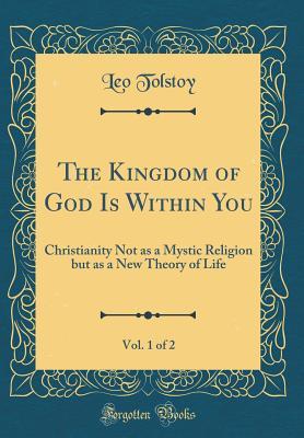 The Kingdom of God Is Within You, Vol. 1 of 2: Christianity Not as a Mystic Religion but as a New Theory of Life (Classic Reprint)