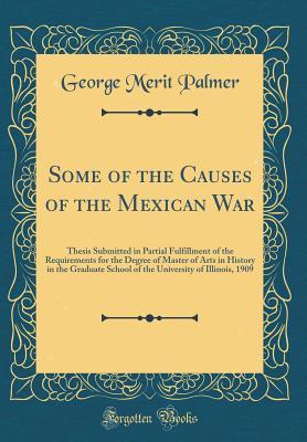 Some of the Causes of the Mexican War: Thesis Submitted in Partial Fulfillment of the Requirements for the Degree of Master of Arts in History in the Graduate School of the University of Illinois, 190