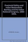 Provincial Politics and Indian Nationalism: Bombay and the Indian National Congress 1880-1915 (Cambridge South Asian Studies, Series Number 14)