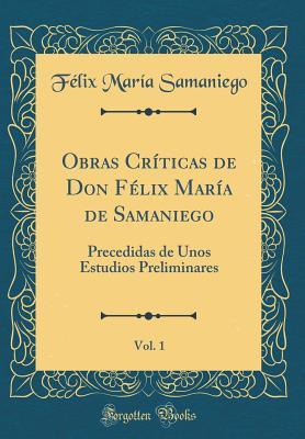 Obras Críticas de Don Félix María de Samaniego, Vol. 1: Precedidas de Unos Estudios Preliminares (Classic Reprint) (Spanish Edition)