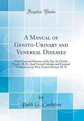 A Manual of Genito-Urinary and Venereal Diseases: With Venereal Diseases of the Eye, by Charles Deady, M. D.; And Vesical Calculus and External Urethrotomy by Wm. Francis Honan, M. D (Classic Reprint)