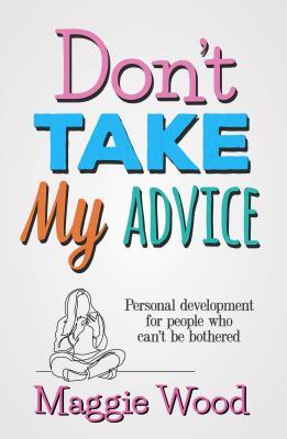 Don't Take My Advice: Personal Development for People Who Can't Be Bothered