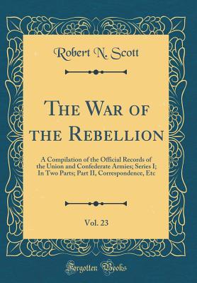 The War of the Rebellion, Vol. 23: A Compilation of the Official Records of the Union and Confederate Armies; Series I; In Two Parts; Part II, Correspondence, Etc (Classic Reprint)
