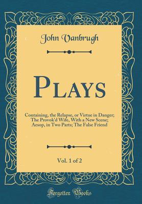 Plays, Vol. 1 of 2: Containing, the Relapse, or Virtue in Danger; The Provok'd Wife, With a New Scene; Aesop, in Two Parts; The False Friend