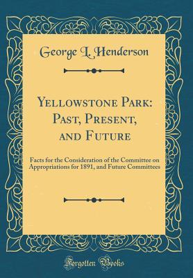 Yellowstone Park: Past, Present, and Future: Facts for the Consideration of the Committee on Appropriations for 1891, and Future Committees (Classic Reprint)