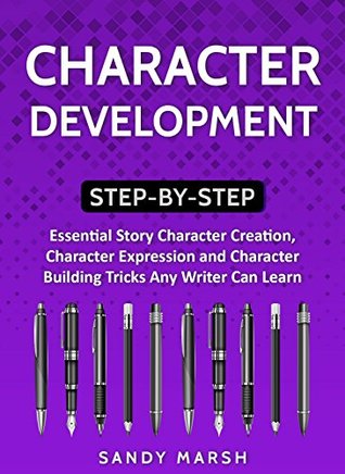 Character Development: Step-by-Step | Essential Story Character Creation, Character Expression and Character Building Tricks Any Writer Can Learn (Writing Best Seller Book 5)