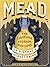 Mead: The Libations, Legends, and Lore of History's Oldest Drink