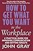 How to Get What You Want in the Workplace : How to Maximise Your Professional Potential
