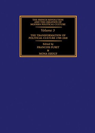 The Transformation of Political Culture 1789-1848 (The French Revolution and the Creation of Modern Political Culture)