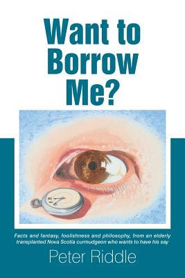 Want to Borrow Me?: Facts and fantasy, foolishness and philosophy, from an elderly transplanted Nova Scotia curmudgeon who wants to have his say