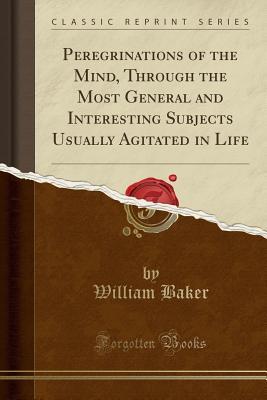 Peregrinations of the Mind, Through the Most General and Interesting Subjects Usually Agitated in Life